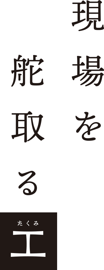 現場を舵取る工（たくみ）